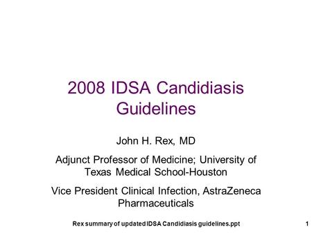 Rex summary of updated IDSA Candidiasis guidelines.ppt1 2008 IDSA Candidiasis Guidelines John H. Rex, MD Adjunct Professor of Medicine; University of Texas.