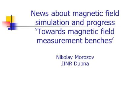 News about magnetic field simulation and progress ‘Towards magnetic field measurement benches’ Nikolay Morozov JINR Dubna.