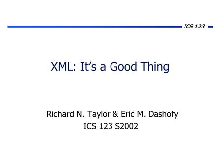 ICS 123 XML: It’s a Good Thing Richard N. Taylor & Eric M. Dashofy ICS 123 S2002.
