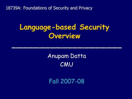Language-based Security Overview Anupam Datta CMU Fall 2007-08 18739A: Foundations of Security and Privacy.