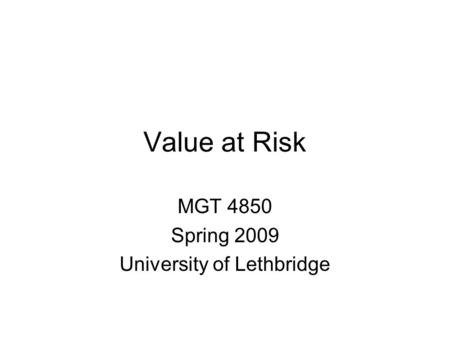 Value at Risk MGT 4850 Spring 2009 University of Lethbridge.