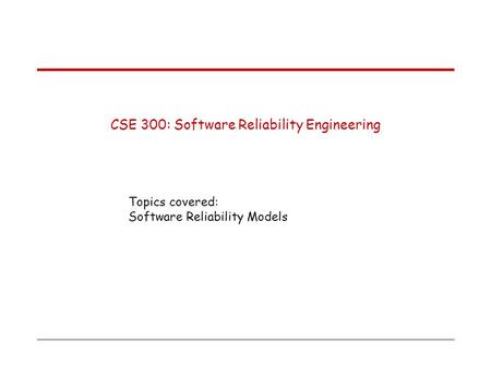 CSE 300: Software Reliability Engineering Topics covered: Software Reliability Models.