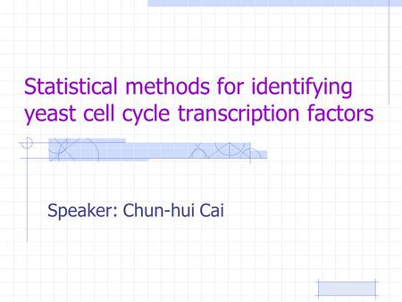 Statistical methods for identifying yeast cell cycle transcription factors Speaker: Chun-hui Cai.
