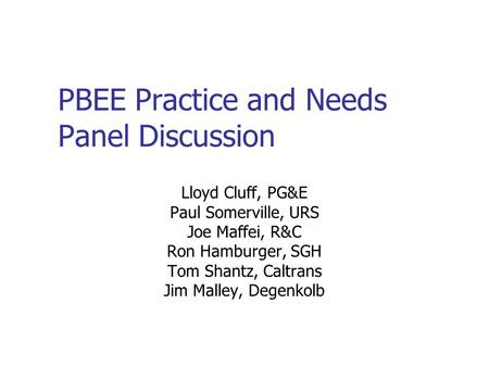 PBEE Practice and Needs Panel Discussion Lloyd Cluff, PG&E Paul Somerville, URS Joe Maffei, R&C Ron Hamburger, SGH Tom Shantz, Caltrans Jim Malley, Degenkolb.