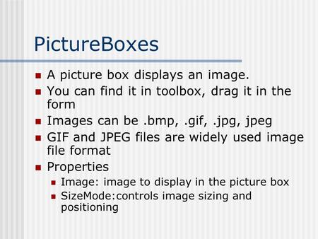 PictureBoxes A picture box displays an image. You can find it in toolbox, drag it in the form Images can be.bmp,.gif,.jpg, jpeg GIF and JPEG files are.