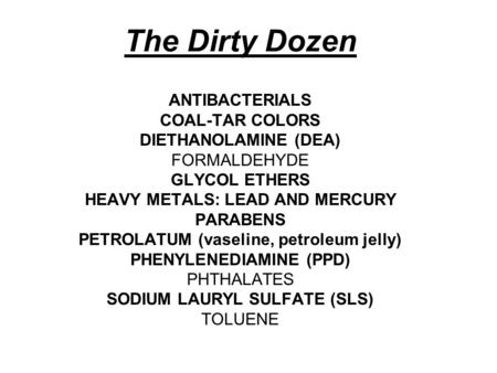 The Dirty Dozen ANTIBACTERIALS COAL-TAR COLORS DIETHANOLAMINE (DEA) FORMALDEHYDE GLYCOL ETHERS HEAVY METALS: LEAD AND MERCURY PARABENS PETROLATUM (vaseline,