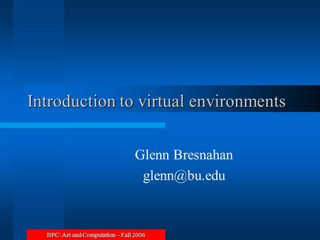 BPC: Art and Computation – Fall 2006 Introduction to virtual environments Glenn Bresnahan