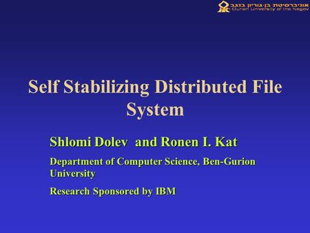 Self Stabilizing Distributed File System Shlomi Dolev and Ronen I. Kat Department of Computer Science, Ben-Gurion University Research Sponsored by IBM.