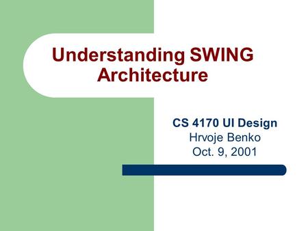Understanding SWING Architecture CS 4170 UI Design Hrvoje Benko Oct. 9, 2001.