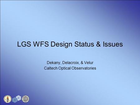 LGS WFS Design Status & Issues Dekany, Delacroix, & Velur Caltech Optical Observatories.