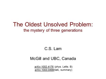The Oldest Unsolved Problem: the mystery of three generations C.S. Lam McGill and UBC, Canada arXiv:1002.4176 (phys. Letts. B) arXiv:1003.0498(talk, summary)