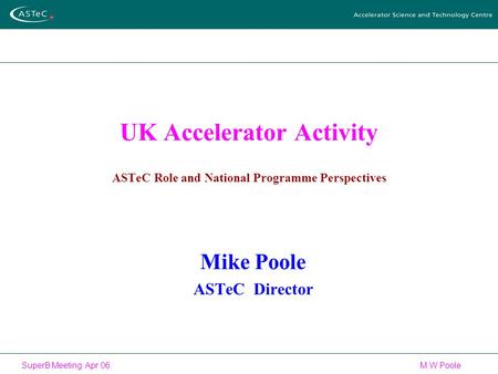 SuperB Meeting Apr 06 M W Poole UK Accelerator Activity ASTeC Role and National Programme Perspectives Mike Poole ASTeC Director.