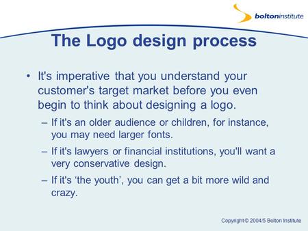 Copyright © 2004/5 Bolton Institute The Logo design process It's imperative that you understand your customer's target market before you even begin to.