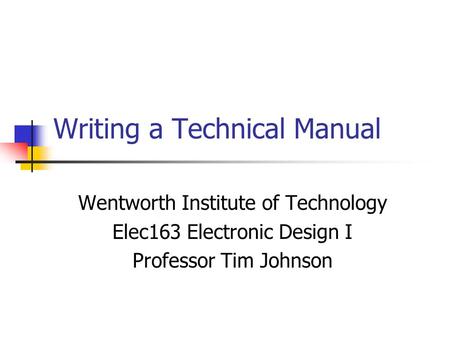 Writing a Technical Manual Wentworth Institute of Technology Elec163 Electronic Design I Professor Tim Johnson.