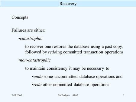 Recovery Fall 2006McFadyen 49021 Concepts Failures are either: catastrophic to recover one restores the database using a past copy, followed by redoing.