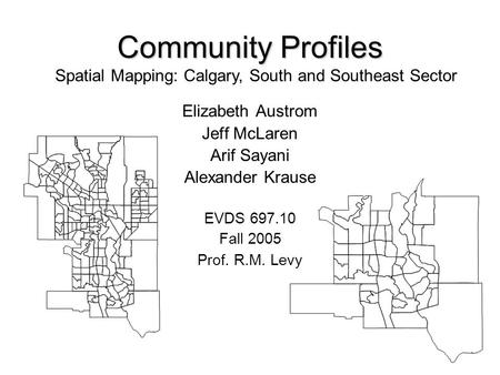Community Profiles Elizabeth Austrom Jeff McLaren Arif Sayani Alexander Krause EVDS 697.10 Fall 2005 Prof. R.M. Levy Spatial Mapping: Calgary, South and.