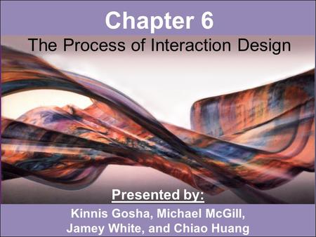 Chapter 6 The Process of Interaction Design Presented by: Kinnis Gosha, Michael McGill, Jamey White, and Chiao Huang.
