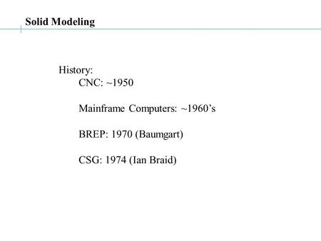 History: CNC: ~1950 Mainframe Computers: ~1960’s BREP: 1970 (Baumgart) CSG: 1974 (Ian Braid) Solid Modeling.