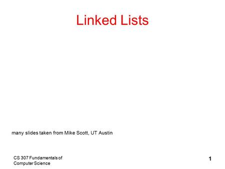 CS 307 Fundamentals of Computer Science 1 Linked Lists many slides taken from Mike Scott, UT Austin.