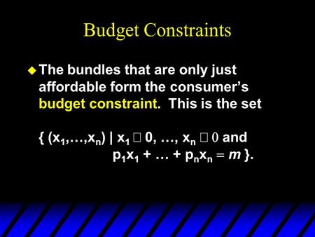 Budget Constraints  The bundles that are only just affordable form the consumer’s budget constraint. This is the set { (x 1,…,x n ) | x 1  0, …, x n.