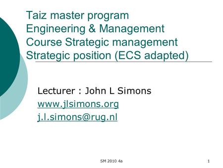 SM 2010 4a1 Taiz master program Engineering & Management Course Strategic management Strategic position (ECS adapted) Lecturer : John L Simons www.jlsimons.org.