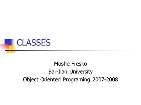 CLASSES Moshe Fresko Bar-Ilan University Object Oriented Programing 2007-2008.