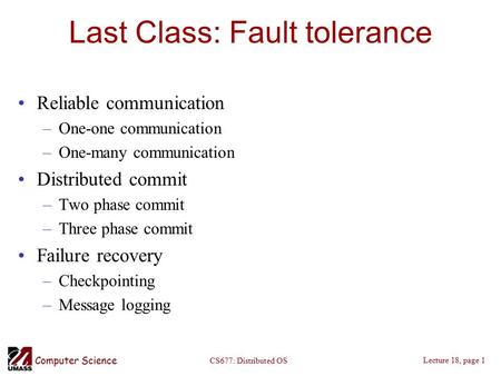 Computer Science Lecture 18, page 1 CS677: Distributed OS Last Class: Fault tolerance Reliable communication –One-one communication –One-many communication.