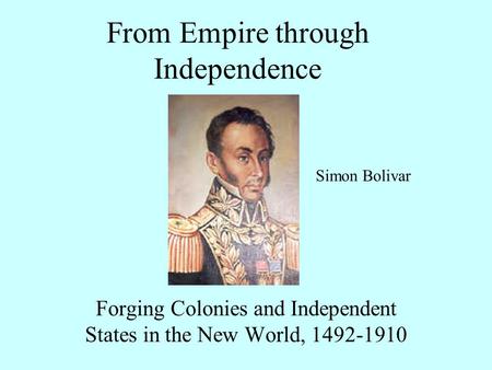 From Empire through Independence Forging Colonies and Independent States in the New World, 1492-1910 Simon Bolivar.
