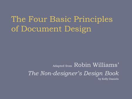 The Four Basic Principles of Document Design Adapted from Robin Williams’ The Non-designer’s Design Book by Kelly Daniels.