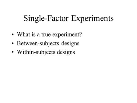 Single-Factor Experiments What is a true experiment? Between-subjects designs Within-subjects designs.