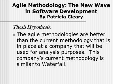 Agile Methodology: The New Wave in Software Development By Patricia Cleary Thesis Hypothesis: The agile methodologies are better than the current methodology.