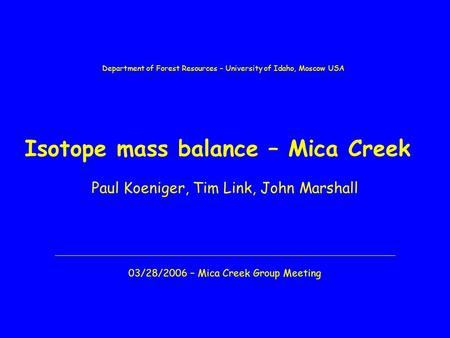 Isotope mass balance – Mica Creek Paul Koeniger, Tim Link, John Marshall 03/28/2006 – Mica Creek Group Meeting Department of Forest Resources – University.