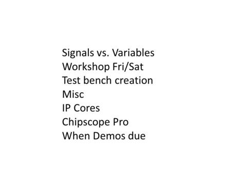 Signals vs. Variables Workshop Fri/Sat Test bench creation Misc IP Cores Chipscope Pro When Demos due.