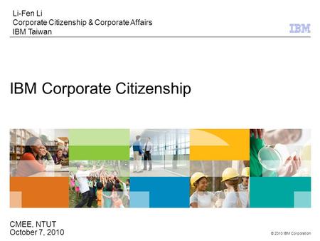 © 2010 IBM Corporation IBM Corporate Citizenship Li-Fen Li Corporate Citizenship & Corporate Affairs IBM Taiwan CMEE, NTUT October 7, 2010.
