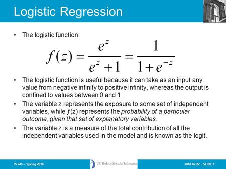 2010.02.22 - SLIDE 1IS 240 – Spring 2010 Logistic Regression The logistic function: The logistic function is useful because it can take as an input any.
