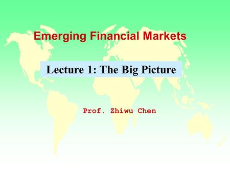 Emerging Financial Markets Prof. Zhiwu Chen Lecture 1: The Big Picture.