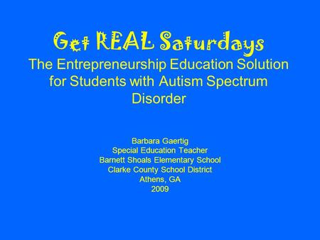 Get REAL Saturdays The Entrepreneurship Education Solution for Students with Autism Spectrum Disorder Barbara Gaertig Special Education Teacher Barnett.