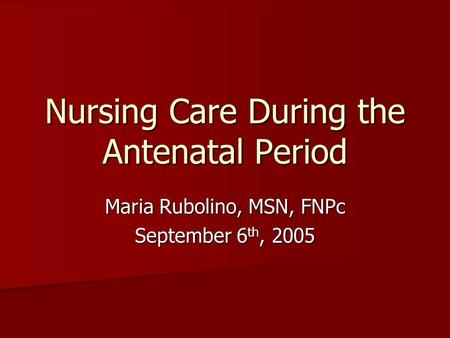Nursing Care During the Antenatal Period Maria Rubolino, MSN, FNPc September 6 th, 2005.