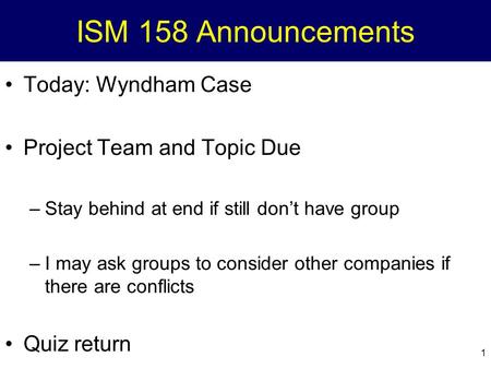 1 ISM 158 Announcements Today: Wyndham Case Project Team and Topic Due –Stay behind at end if still don’t have group –I may ask groups to consider other.