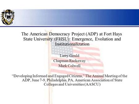 The American Democracy Project (ADP) at Fort Hays State University (FHSU): Emergence, Evolution and Institutionalization Larry Gould Chapman Rackaway Mark.