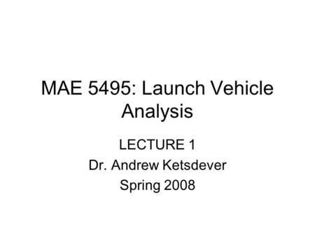 MAE 5495: Launch Vehicle Analysis LECTURE 1 Dr. Andrew Ketsdever Spring 2008.