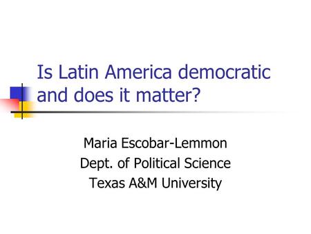 Is Latin America democratic and does it matter? Maria Escobar-Lemmon Dept. of Political Science Texas A&M University.