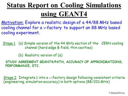V.Daniel Elvira Status Report on Cooling Simulations using GEANT4 Motivation: Explore a realistic design of a 44/88 MHz based cooling channel for a -factory.