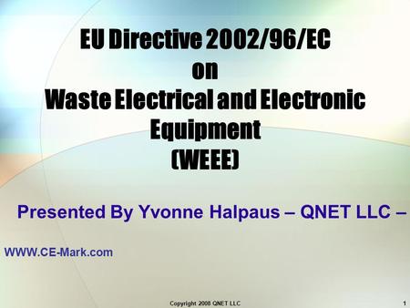 Copyright 2008 QNET LLC1 EU Directive 2002/96/EC on Waste Electrical and Electronic Equipment (WEEE) Presented By Yvonne Halpaus – QNET LLC – WWW.CE-Mark.com.