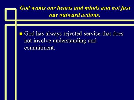 God wants our hearts and minds and not just our outward actions. n God has always rejected service that does not involve understanding and commitment.