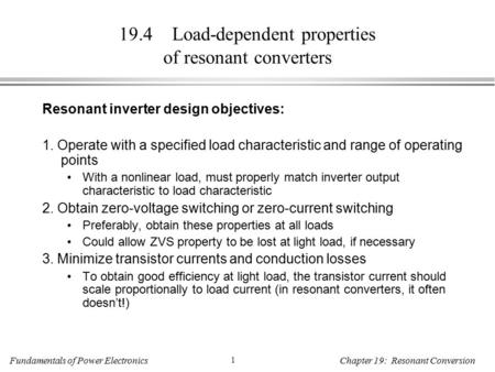 Fundamentals of Power Electronics 1 Chapter 19: Resonant Conversion 19.4 Load-dependent properties of resonant converters Resonant inverter design objectives: