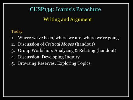 CUSP134: Icarus’s Parachute Writing and Argument Today 1.Where we’ve been, where we are, where we’re going 2.Discussion of Critical Moves (handout) 3.Group.