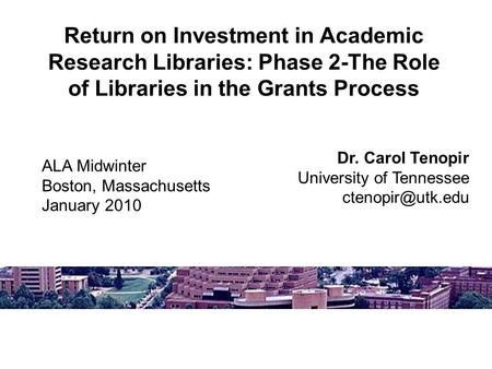 Return on Investment in Academic Research Libraries: Phase 2-The Role of Libraries in the Grants Process Dr. Carol Tenopir University of Tennessee