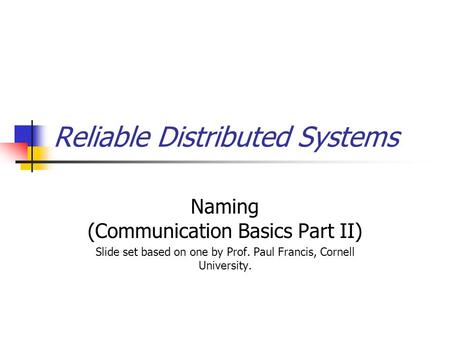 Reliable Distributed Systems Naming (Communication Basics Part II) Slide set based on one by Prof. Paul Francis, Cornell University.