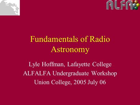 Fundamentals of Radio Astronomy Lyle Hoffman, Lafayette College ALFALFA Undergraduate Workshop Union College, 2005 July 06.